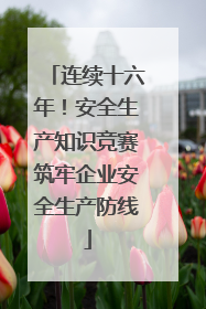 连续十六年！安全生产知识竞赛筑牢企业安全生产防线